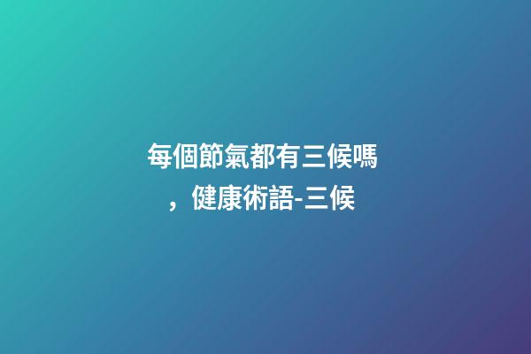 每個節氣都有三候嗎，健康術語-三候-第1張-觀點-玄機派